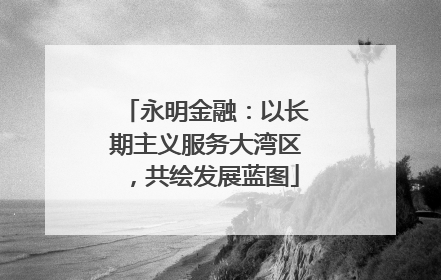 永明金融：以长期主义服务大湾区，共绘发展蓝图