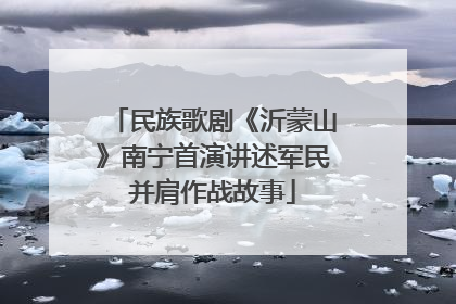 民族歌剧《沂蒙山》南宁首演讲述军民并肩作战故事