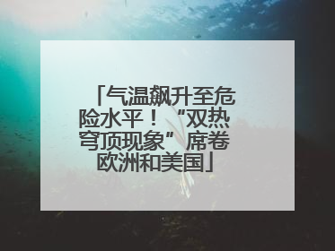 气温飙升至危险水平！“双热穹顶现象”席卷欧洲和美国