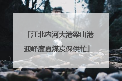 江北内河大港梁山港迎峰度夏煤炭保供忙