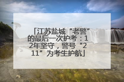 江苏盐城“老警”的最后一次护考：12年坚守，警号“211”为考生护航