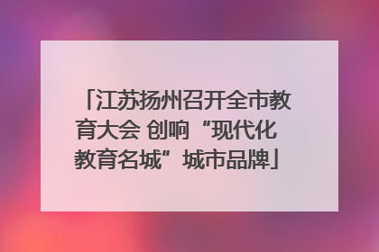 江苏扬州召开全市教育大会 创响“现代化教育名城”城市品牌