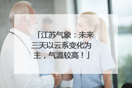 江苏气象：未来三天以云系变化为主，气温较高！