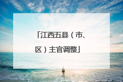 江西五县（市、区）主官调整