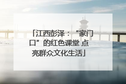 江西彭泽：“家门口”的红色课堂 点亮群众文化生活