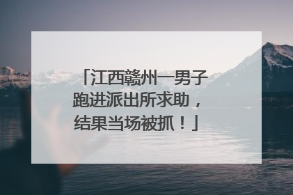 江西赣州一男子跑进派出所求助，结果当场被抓！
