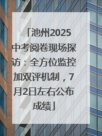 池州2025中考阅卷现场探访：全方位监控加双评机制，7月2日左右公布成绩