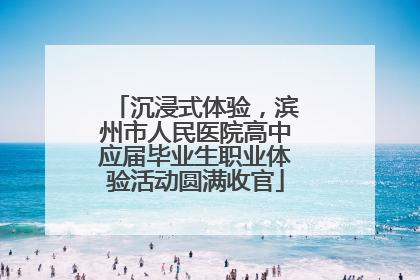 沉浸式体验，滨州市人民医院高中应届毕业生职业体验活动圆满收官