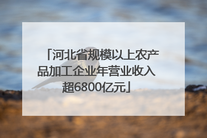 河北省规模以上农产品加工企业年营业收入超6800亿元