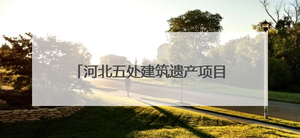 河北五处建筑遗产项目获推介！第十批20世纪建筑遗产推介项目出炉