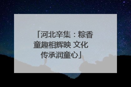 河北辛集：粽香童趣相辉映 文化传承润童心