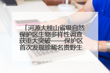 河源大桂山省级自然保护区生物多样性调查获重大突破——保护区首次发现珍稀名贵野生干巴菌与钝尾两头蛇