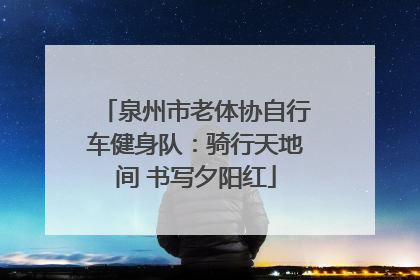 泉州市老体协自行车健身队：骑行天地间 书写夕阳红