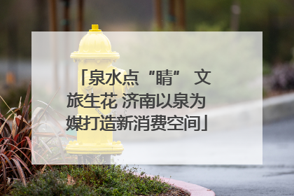 泉水点“睛” 文旅生花 济南以泉为媒打造新消费空间