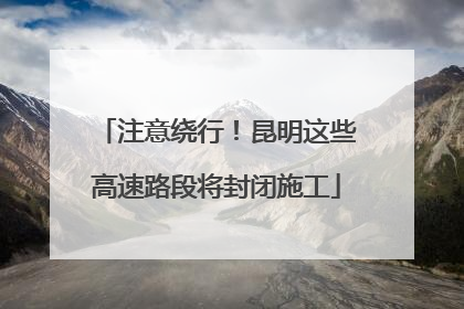 注意绕行！昆明这些高速路段将封闭施工