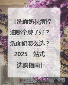 洗面奶祛痘控油哪个牌子好？洗面奶怎么选？2025一站式选购指南