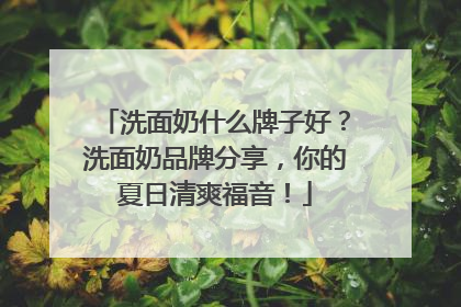 洗面奶什么牌子好？洗面奶品牌分享，你的夏日清爽福音！