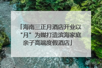 海南三正月酒店开业以“月”为媒打造滨海家庭亲子高端度假酒店