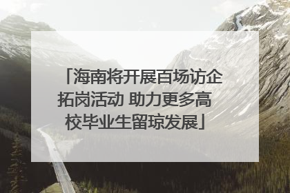 海南将开展百场访企拓岗活动 助力更多高校毕业生留琼发展