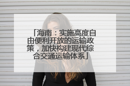 海南：实施高度自由便利开放的运输政策，加快构建现代综合交通运输体系