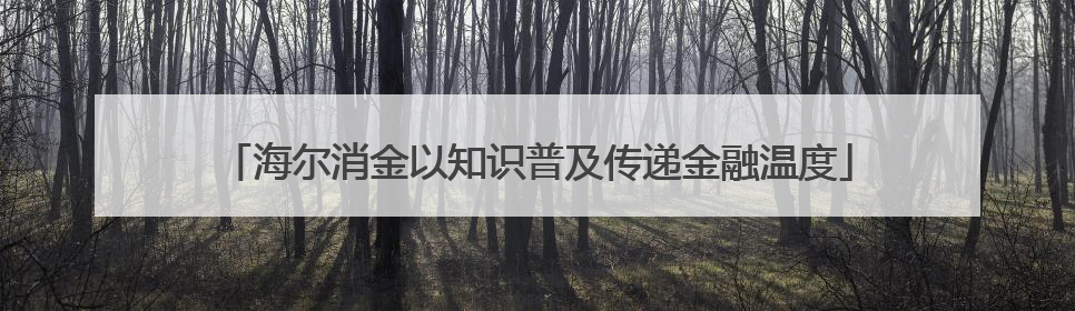 海尔消金以知识普及传递金融温度