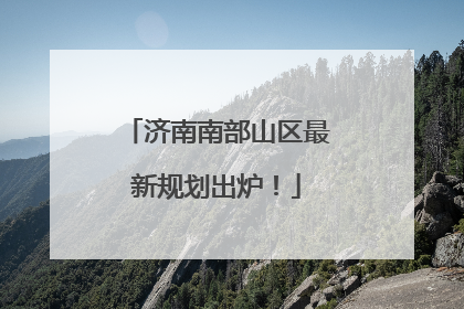 济南南部山区最新规划出炉！