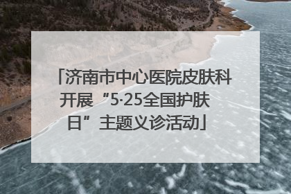 济南市中心医院皮肤科开展“5·25全国护肤日”主题义诊活动