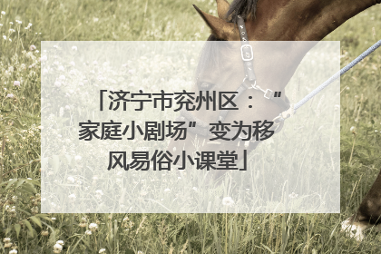 济宁市兖州区：“家庭小剧场”变为移风易俗小课堂