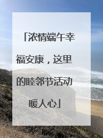 浓情端午幸福安康，这里的睦邻节活动暖人心