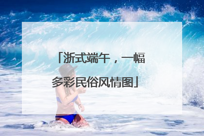 浙式端午，一幅多彩民俗风情图
