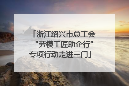 浙江绍兴市总工会“劳模工匠助企行”专项行动走进三门