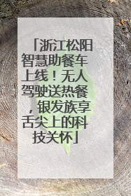 浙江松阳智慧助餐车上线！无人驾驶送热餐，银发族享舌尖上的科技关怀
