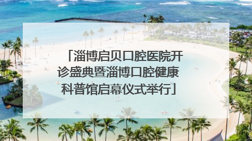 淄博启贝口腔医院开诊盛典暨淄博口腔健康科普馆启幕仪式举行