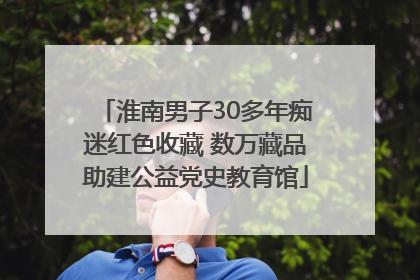 淮南男子30多年痴迷红色收藏 数万藏品助建公益党史教育馆
