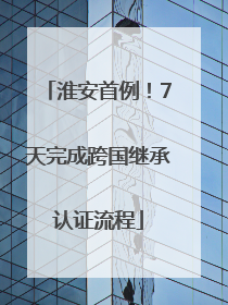 淮安首例！7天完成跨国继承认证流程