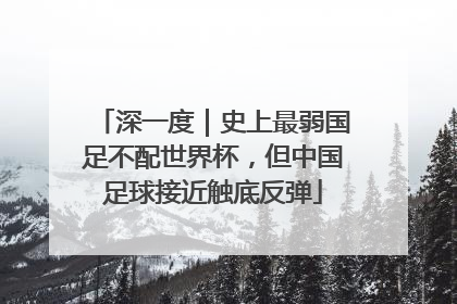 深一度｜史上最弱国足不配世界杯，但中国足球接近触底反弹