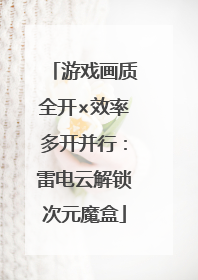 游戏画质全开×效率多开并行：雷电云解锁次元魔盒