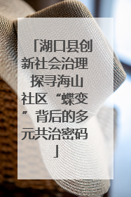 湖口县创新社会治理 探寻海山社区“蝶变”背后的多元共治密码