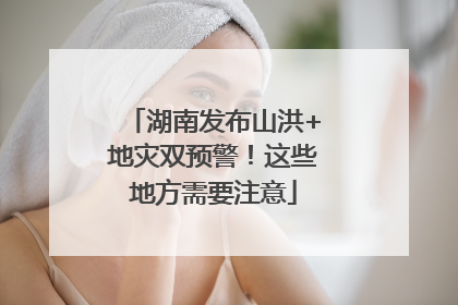 湖南发布山洪+地灾双预警！这些地方需要注意