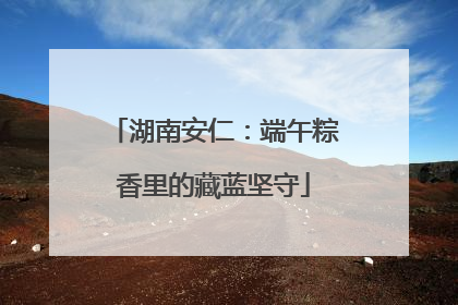 湖南安仁：端午粽香里的藏蓝坚守