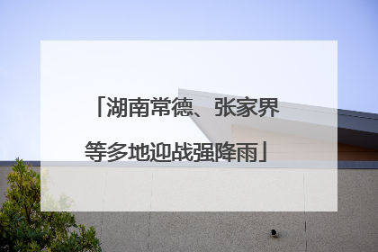 湖南常德、张家界等多地迎战强降雨