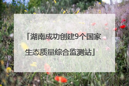 湖南成功创建9个国家生态质量综合监测站