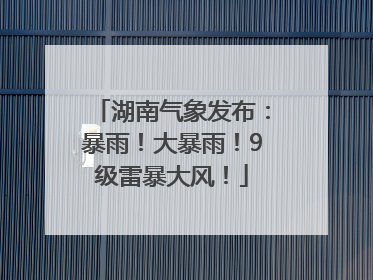 湖南气象发布：暴雨！大暴雨！9级雷暴大风！