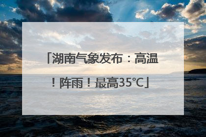湖南气象发布：高温！阵雨！最高35℃