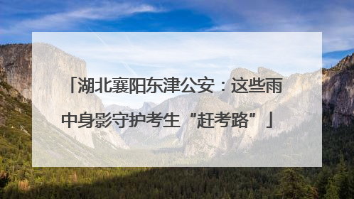 湖北襄阳东津公安：这些雨中身影守护考生“赶考路”