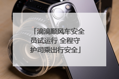 滴滴顺风车安全员试运行 全程守护司乘出行安全