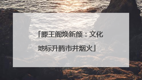 滕王阁焕新颜：文化地标升腾市井烟火