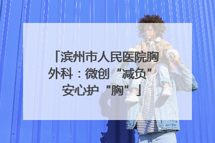 滨州市人民医院胸外科：微创“减负” 安心护“胸”