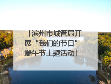 滨州市城管局开展“我们的节日”端午节主题活动