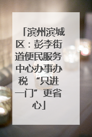 滨州滨城区：彭李街道便民服务中心办事办税 “只进一门”更省心
